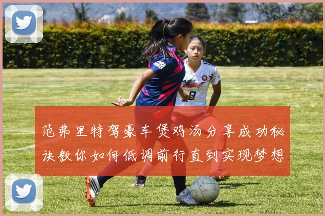 范弗里特驾豪车煲鸡汤分享成功秘诀教你如何低调前行直到实现梦想