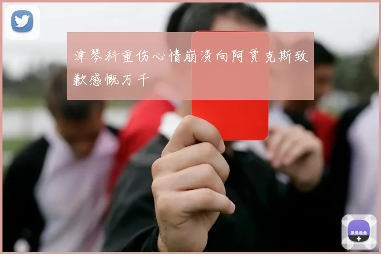 津琴科重伤心情崩溃向阿贾克斯致歉感慨万千