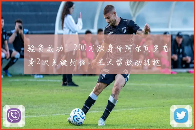 验货成功！200万欧身价阿尔瓦罗首秀2次关键封堵，王大雷激动拥抱