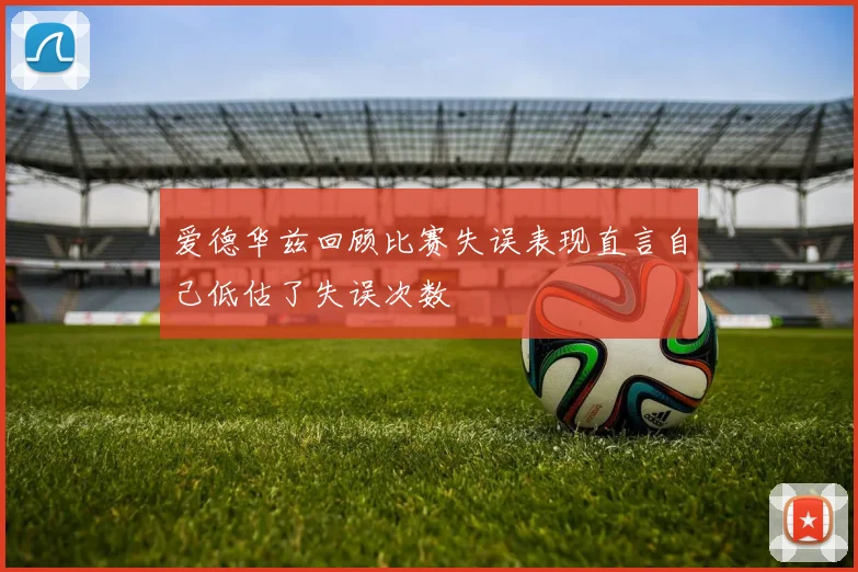 爱德华兹回顾比赛失误表现直言自己低估了失误次数