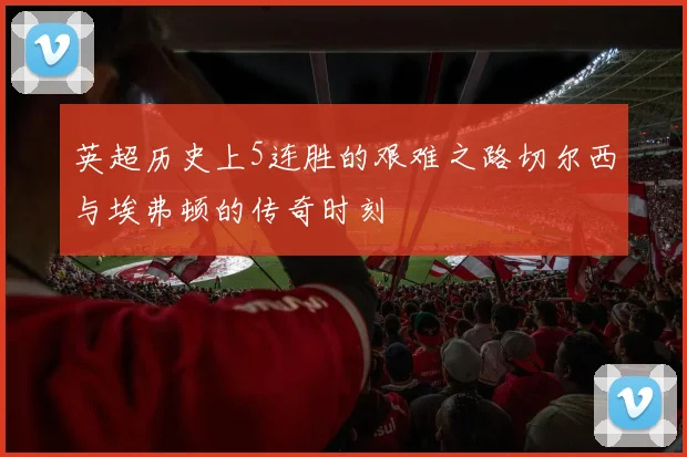 英超历史上5连胜的艰难之路切尔西与埃弗顿的传奇时刻