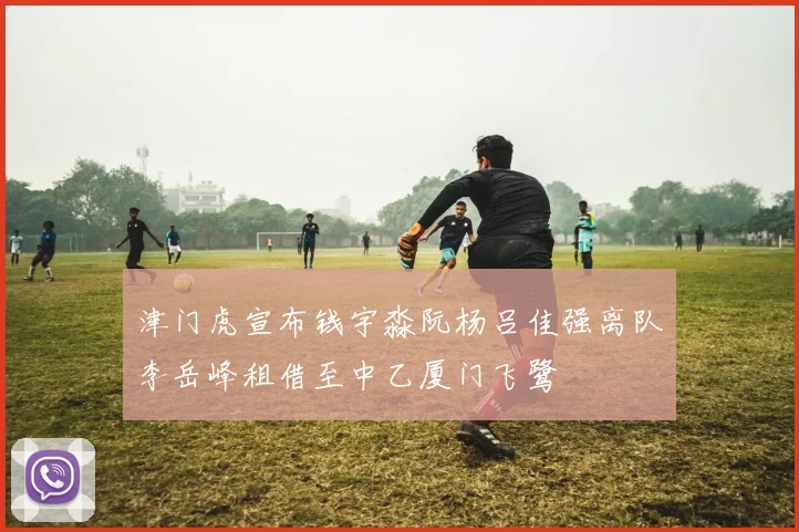津门虎宣布钱宇淼阮杨吕佳强离队李岳峰租借至中乙厦门飞鹭