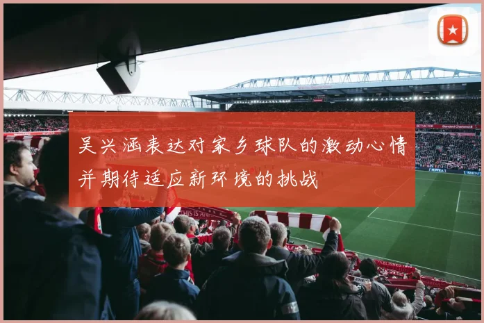 吴兴涵表达对家乡球队的激动心情并期待适应新环境的挑战