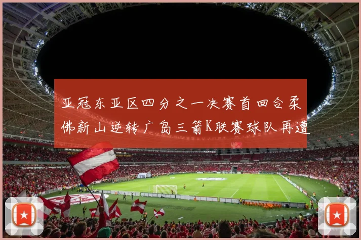 亚冠东亚区四分之一决赛首回合柔佛新山逆转广岛三箭K联赛球队再遭不胜困扰