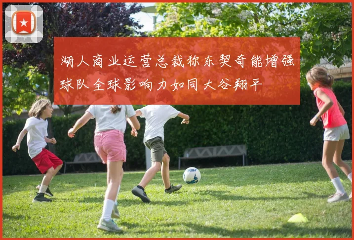 湖人商业运营总裁称东契奇能增强球队全球影响力如同大谷翔平