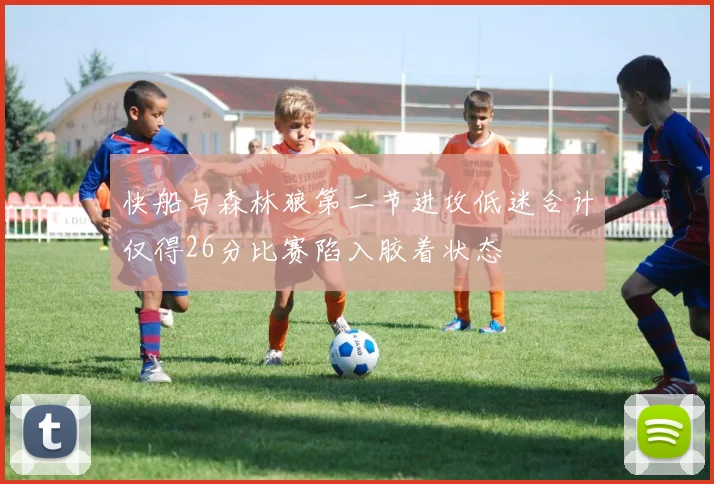 快船与森林狼第二节进攻低迷合计仅得26分比赛陷入胶着状态
