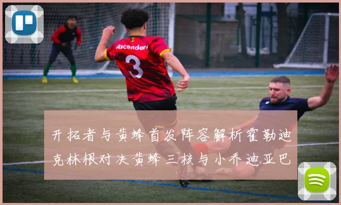 开拓者与黄蜂首发阵容解析霍勒迪克林根对决黄蜂三核与小乔迪亚巴特