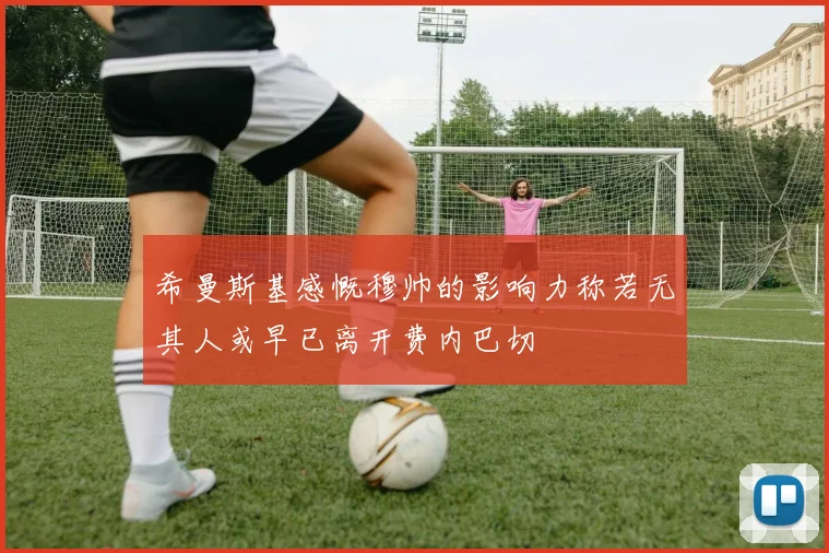 希曼斯基感慨穆帅的影响力称若无其人或早已离开费内巴切