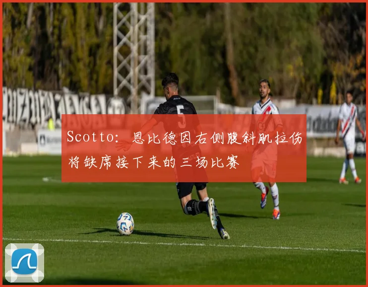 Scotto：恩比德因右侧腹斜肌拉伤将缺席接下来的三场比赛
