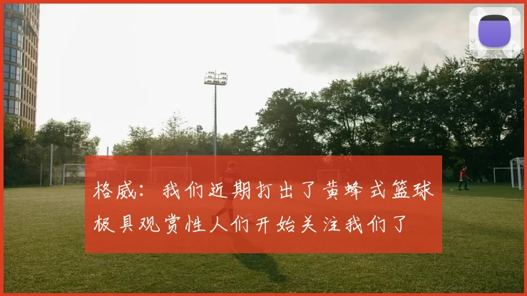 格威：我们近期打出了黄蜂式篮球极具观赏性人们开始关注我们了