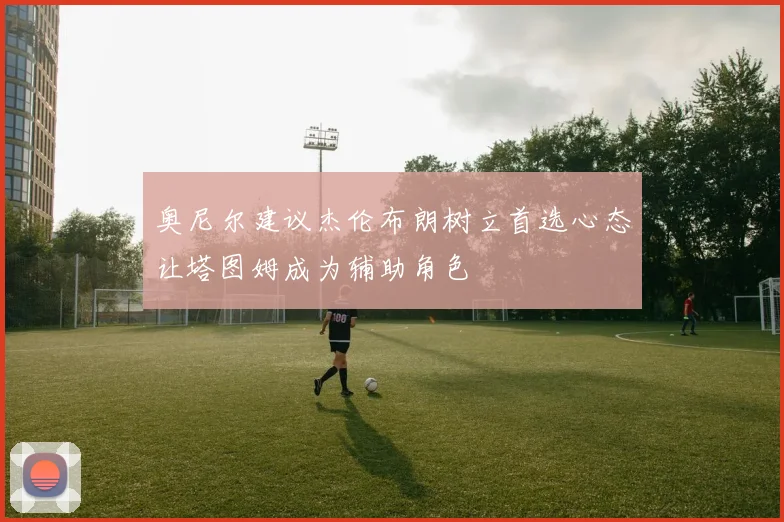 奥尼尔建议杰伦布朗树立首选心态让塔图姆成为辅助角色