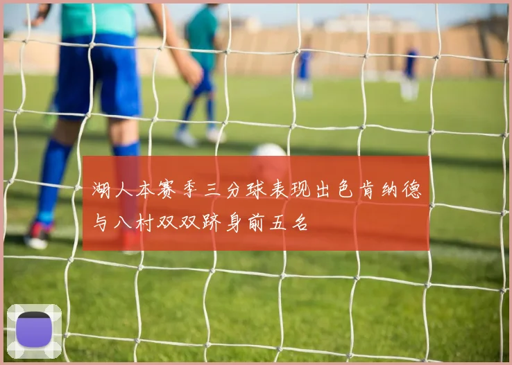 湖人本赛季三分球表现出色肯纳德与八村双双跻身前五名