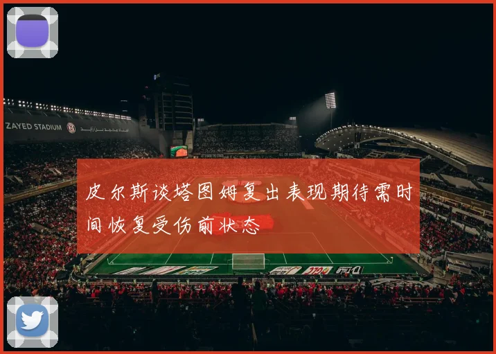 皮尔斯谈塔图姆复出表现期待需时间恢复受伤前状态