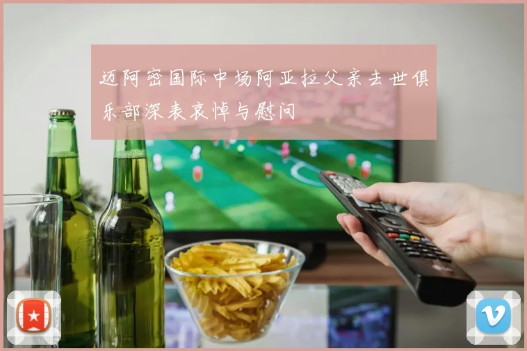 迈阿密国际中场阿亚拉父亲去世俱乐部深表哀悼与慰问