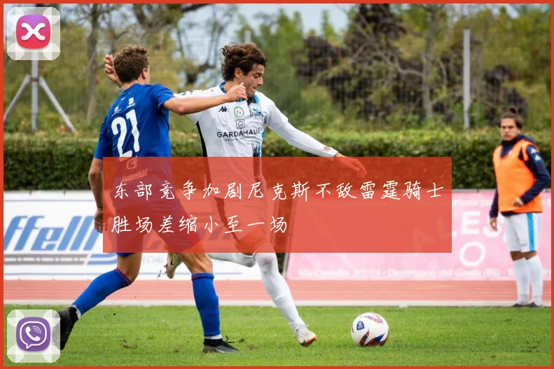 东部竞争加剧尼克斯不敌雷霆骑士胜场差缩小至一场