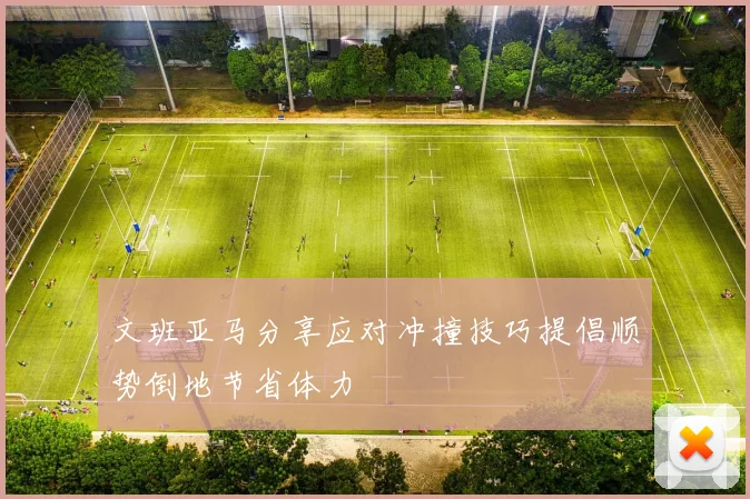 文班亚马分享应对冲撞技巧提倡顺势倒地节省体力