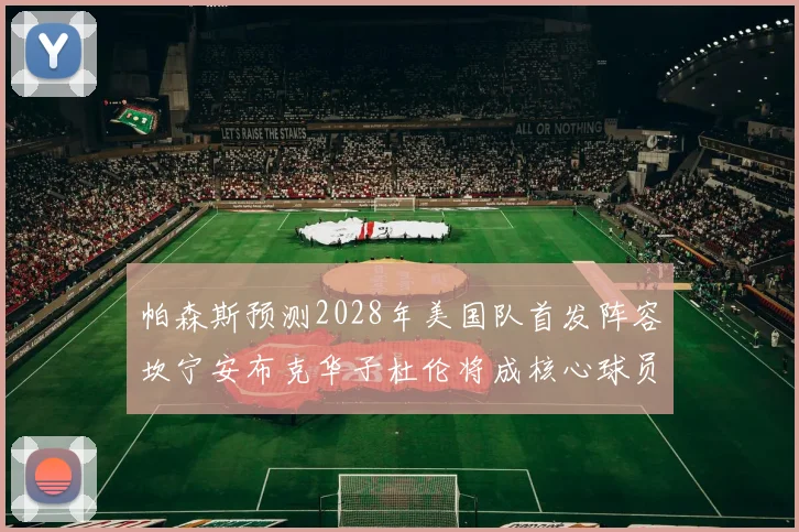 帕森斯预测2028年美国队首发阵容坎宁安布克华子杜伦将成核心球员