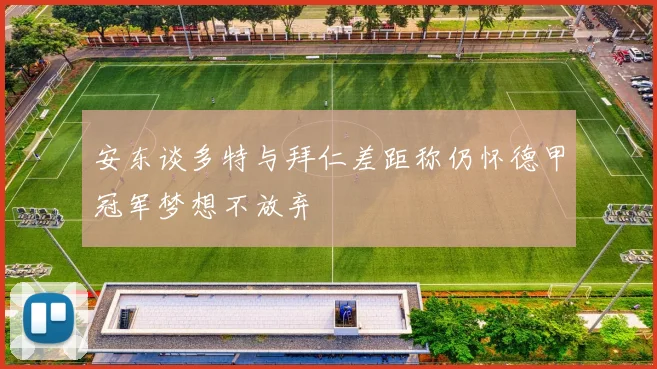 安东谈多特与拜仁差距称仍怀德甲冠军梦想不放弃