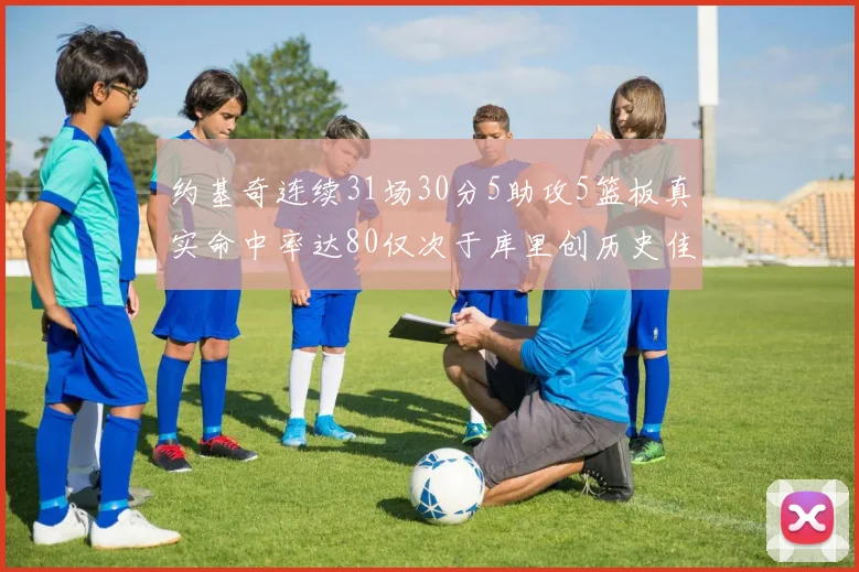 约基奇连续31场30分5助攻5篮板真实命中率达80仅次于库里创历史佳绩