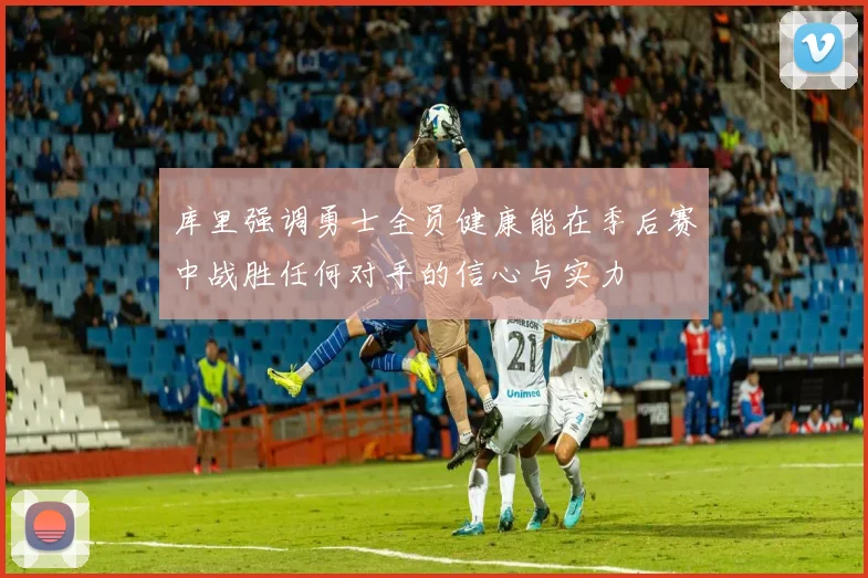 库里强调勇士全员健康能在季后赛中战胜任何对手的信心与实力