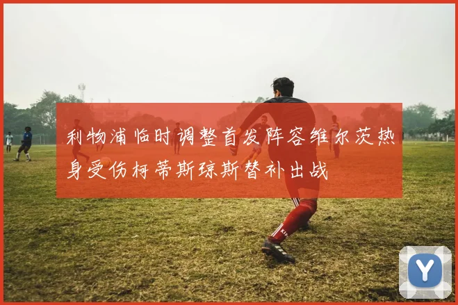 利物浦临时调整首发阵容维尔茨热身受伤柯蒂斯琼斯替补出战
