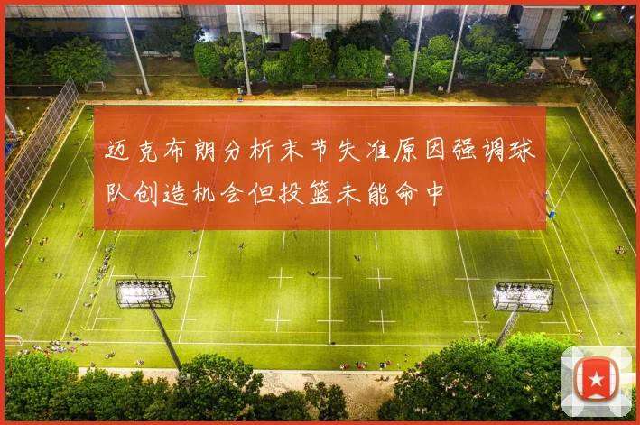 迈克布朗分析末节失准原因强调球队创造机会但投篮未能命中