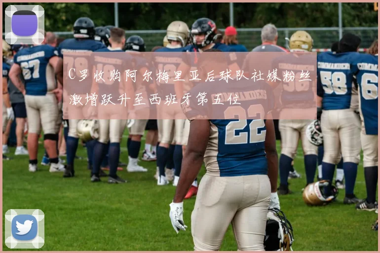 C罗收购阿尔梅里亚后球队社媒粉丝激增跃升至西班牙第五位