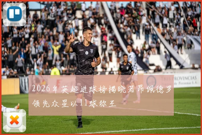 2026年英超进球榜揭晓若昂佩德罗领先众星以11球称王