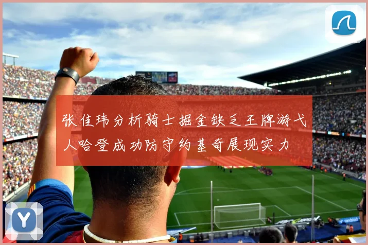 张佳玮分析骑士掘金缺乏王牌游弋人哈登成功防守约基奇展现实力