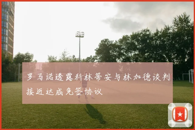 罗马诺透露科林蒂安与林加德谈判接近达成免签协议